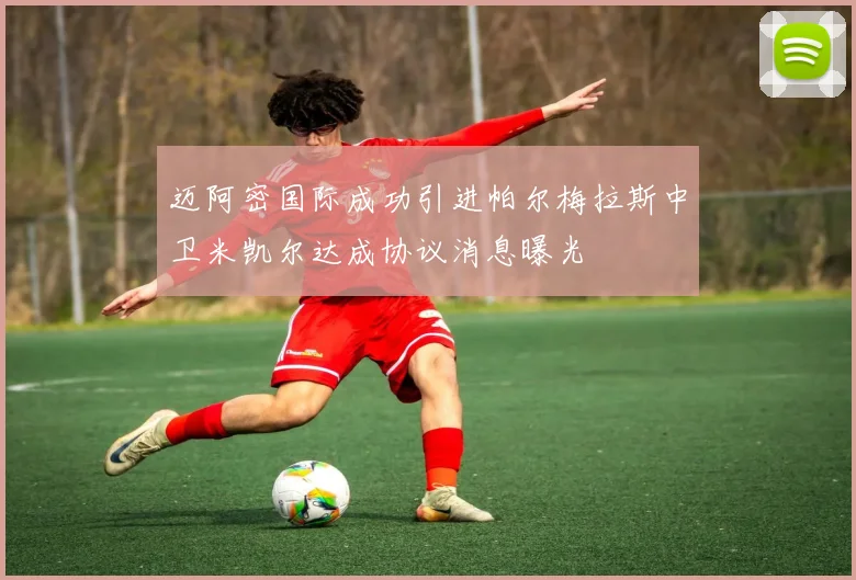 迈阿密国际成功引进帕尔梅拉斯中卫米凯尔达成协议消息曝光