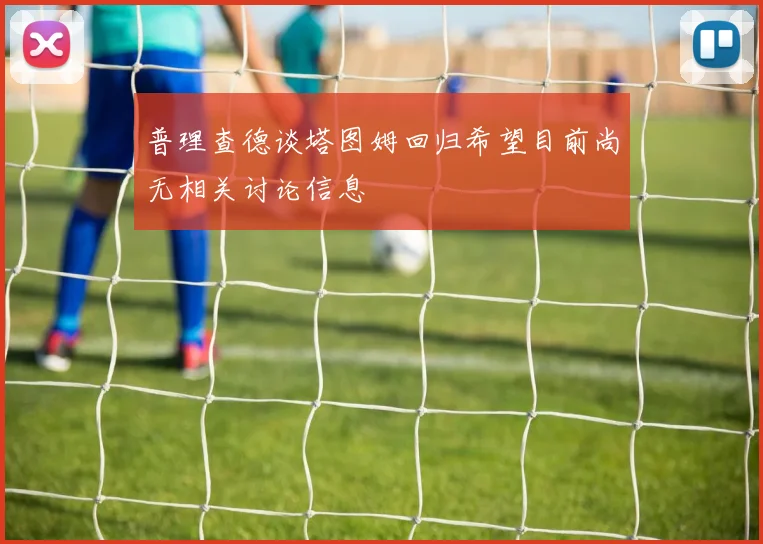 普理查德谈塔图姆回归希望目前尚无相关讨论信息