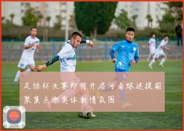足协杯决赛即将开启河南球迷提前聚集点燃奥体激情氛围
