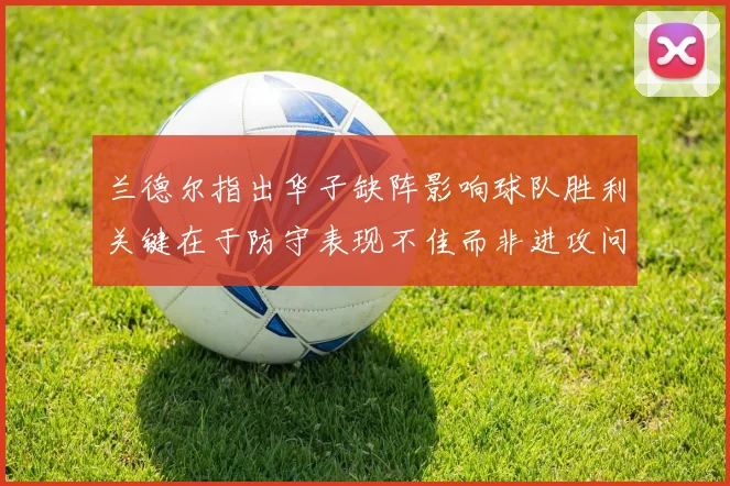 兰德尔指出华子缺阵影响球队胜利关键在于防守表现不佳而非进攻问题