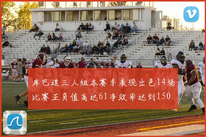 库巴追三人组本赛季表现出色14场比赛正负值高达61净效率达到150