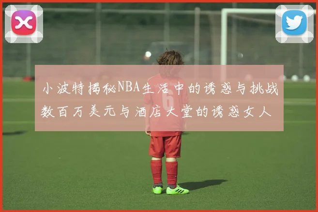 小波特揭秘NBA生活中的诱惑与挑战数百万美元与酒店大堂的诱惑女人
