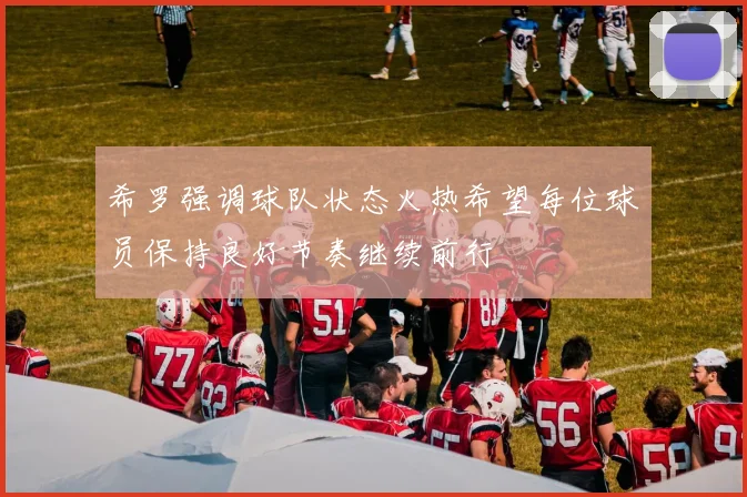 希罗强调球队状态火热希望每位球员保持良好节奏继续前行