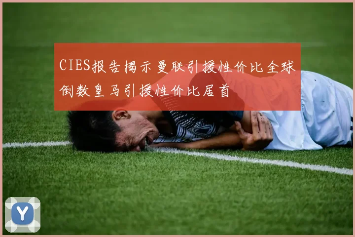 CIES报告揭示曼联引援性价比全球倒数皇马引援性价比居首
