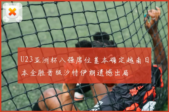 U23亚洲杯八强席位基本确定越南日本全胜晋级沙特伊朗遗憾出局