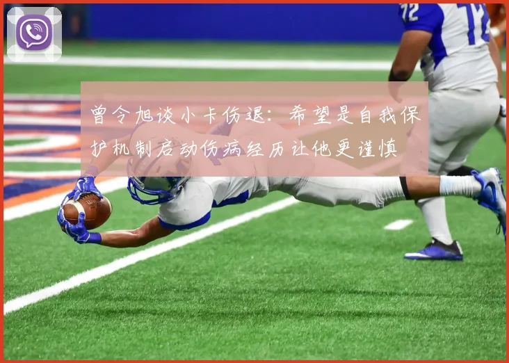 曾令旭谈小卡伤退：希望是自我保护机制启动伤病经历让他更谨慎