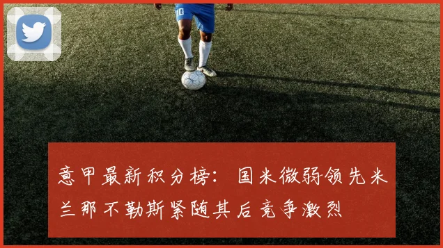 意甲最新积分榜：国米微弱领先米兰那不勒斯紧随其后竞争激烈