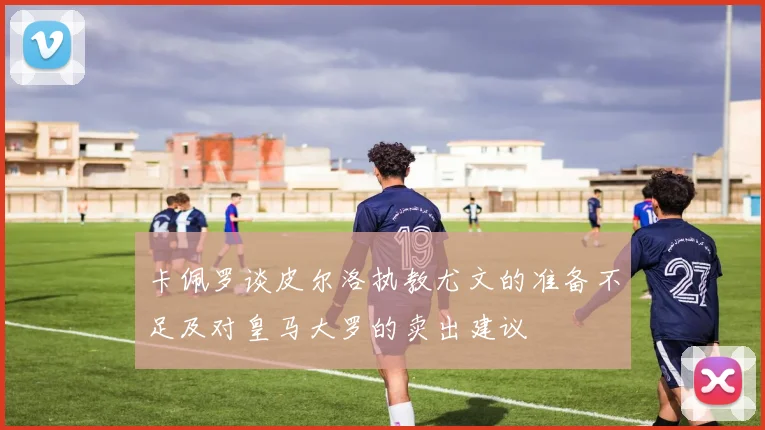 卡佩罗谈皮尔洛执教尤文的准备不足及对皇马大罗的卖出建议