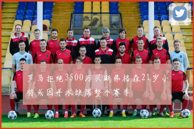 罗马拒绝3500万买断弗格森21岁小将或因手术缺席整个赛季