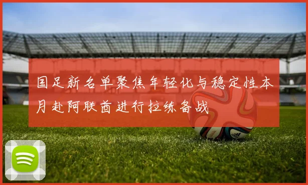 国足新名单聚焦年轻化与稳定性本月赴阿联酋进行拉练备战