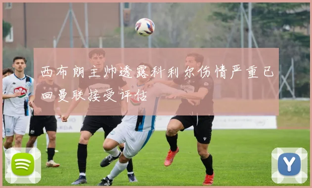 西布朗主帅透露科利尔伤情严重已回曼联接受评估