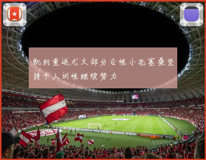 凯利重返尤文部分合练小孔塞桑坚持个人训练继续努力