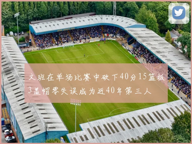 文班在单场比赛中砍下40分15篮板3盖帽零失误成为近40年第三人
