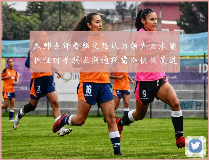 瓜帅点评晋级之路认为领先后未能抓住对手弱点斯通斯需加快恢复进程