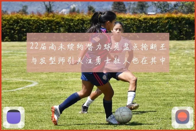 22届尚未续约潜力球员盘点抢断王与发型师引关注勇士狂人也在其中