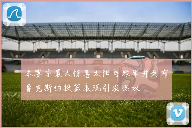 本赛季最大惊喜太阳与绿军并列布鲁克斯的投篮表现引发热议