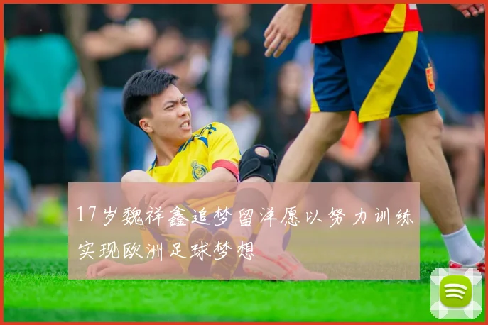 17岁魏祥鑫追梦留洋愿以努力训练实现欧洲足球梦想