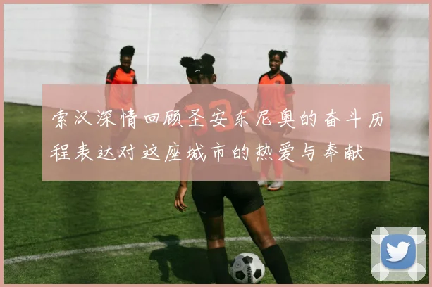 索汉深情回顾圣安东尼奥的奋斗历程表达对这座城市的热爱与奉献