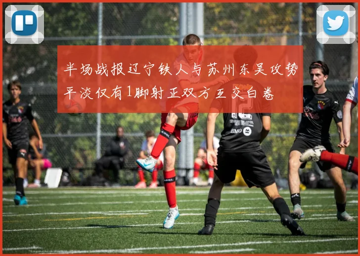 半场战报辽宁铁人与苏州东吴攻势平淡仅有1脚射正双方互交白卷