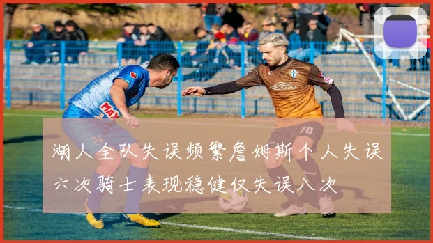 湖人全队失误频繁詹姆斯个人失误六次骑士表现稳健仅失误八次