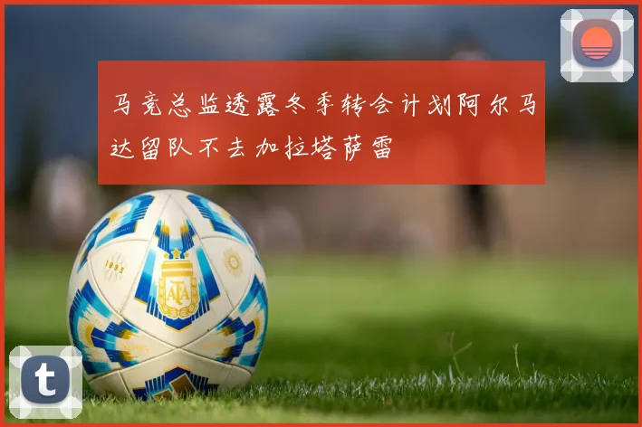马竞总监透露冬季转会计划阿尔马达留队不去加拉塔萨雷
