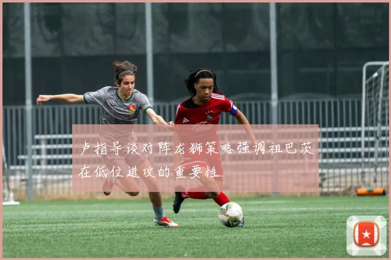 卢指导谈对阵龙狮策略强调祖巴茨在低位进攻的重要性