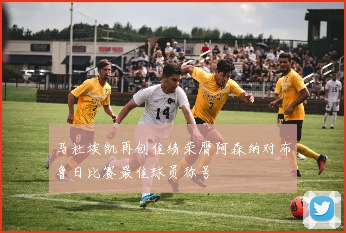 马杜埃凯再创佳绩荣膺阿森纳对布鲁日比赛最佳球员称号