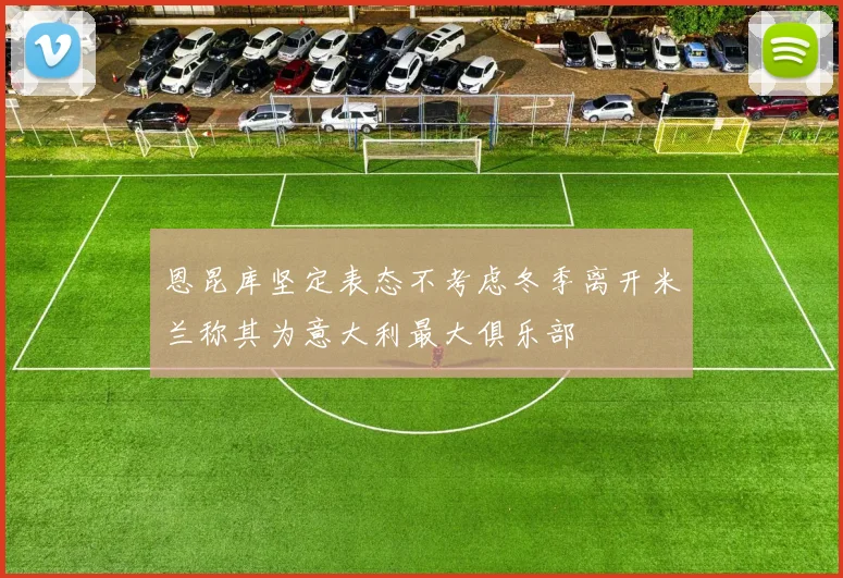 恩昆库坚定表态不考虑冬季离开米兰称其为意大利最大俱乐部