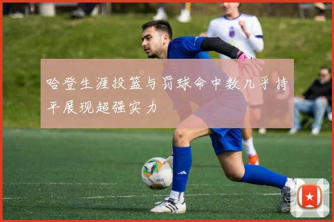哈登生涯投篮与罚球命中数几乎持平展现超强实力