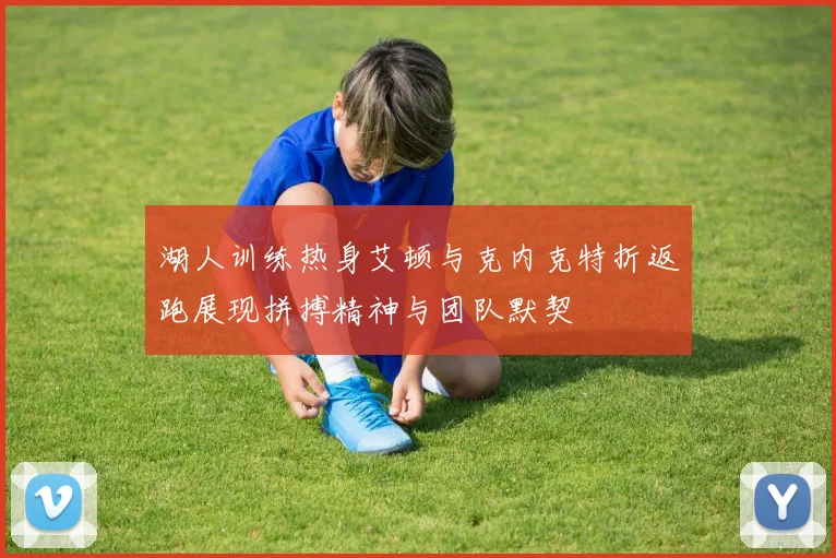 湖人训练热身艾顿与克内克特折返跑展现拼搏精神与团队默契