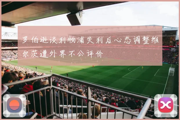 罗伯逊谈利物浦失利后心态调整维尔茨遭外界不公评价