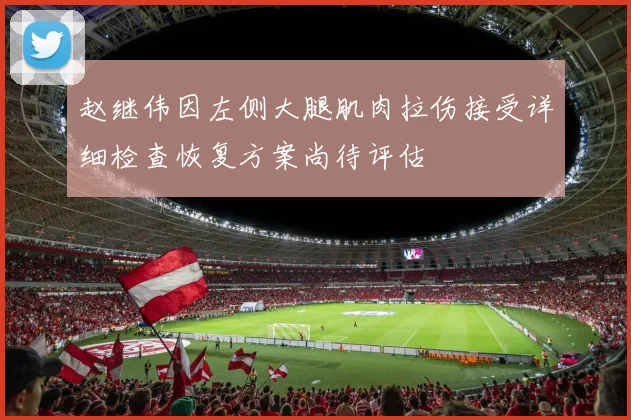 赵继伟因左侧大腿肌肉拉伤接受详细检查恢复方案尚待评估