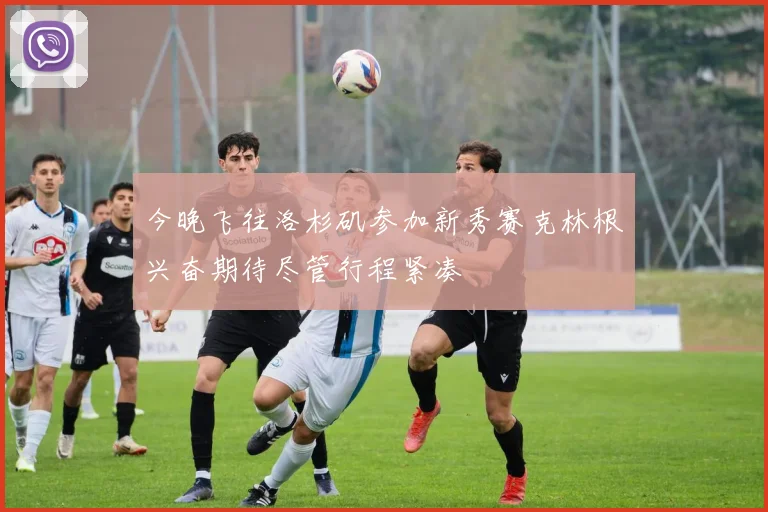 今晚飞往洛杉矶参加新秀赛克林根兴奋期待尽管行程紧凑