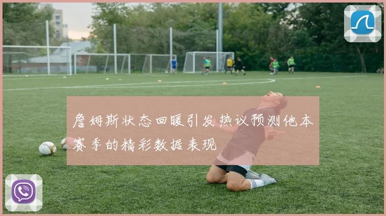 詹姆斯状态回暖引发热议预测他本赛季的精彩数据表现