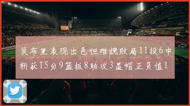 莫布里表现出色但难挽败局11投6中斩获15分9篮板8助攻3盖帽正负值11
