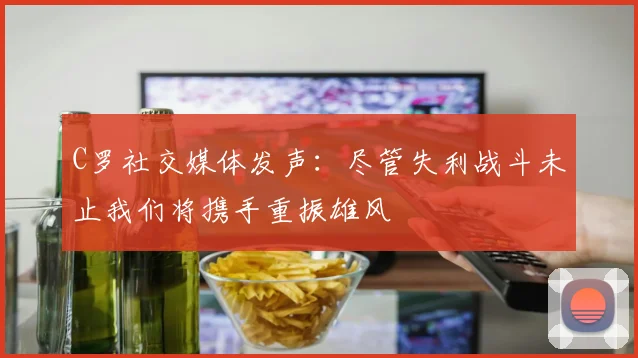 C罗社交媒体发声：尽管失利战斗未止我们将携手重振雄风