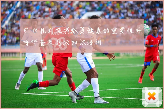 巴尔扎利强调球员健康的重要性并呼吁普及急救知识培训