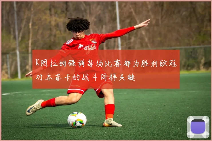 K图拉姆强调每场比赛都为胜利欧冠对本菲卡的战斗同样关键
