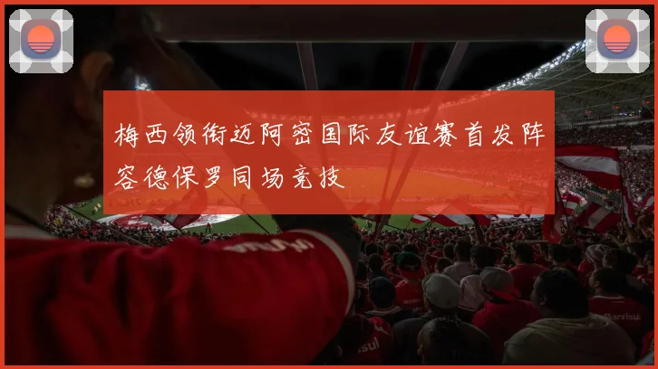 梅西领衔迈阿密国际友谊赛首发阵容德保罗同场竞技