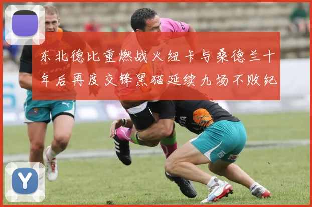 东北德比重燃战火纽卡与桑德兰十年后再度交锋黑猫延续九场不败纪录