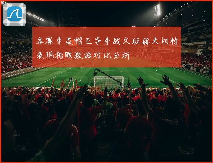 本赛季盖帽王争夺战文班赫夫切特表现抢眼数据对比分析