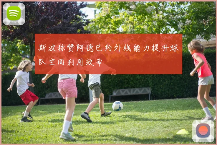 斯波称赞阿德巴约外线能力提升球队空间利用效率