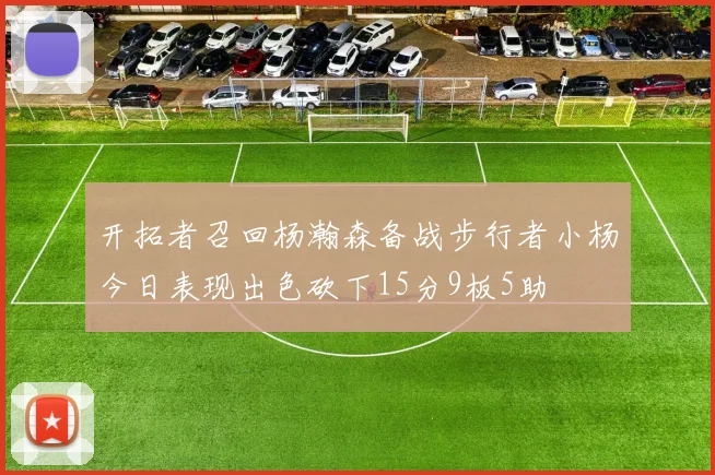 开拓者召回杨瀚森备战步行者小杨今日表现出色砍下15分9板5助