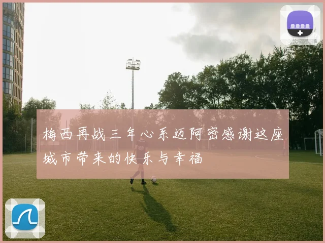 梅西再战三年心系迈阿密感谢这座城市带来的快乐与幸福
