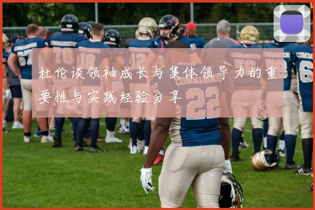 杜伦谈领袖成长与集体领导力的重要性与实践经验分享