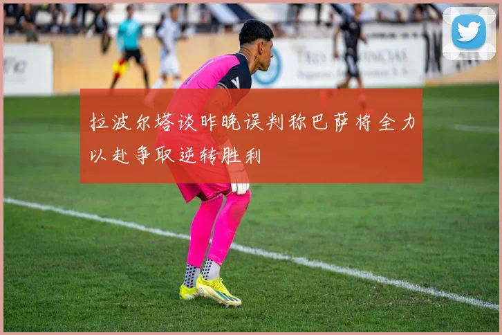 拉波尔塔谈昨晚误判称巴萨将全力以赴争取逆转胜利